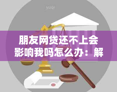 朋友网贷还不上会影响我吗怎么办：解决办法