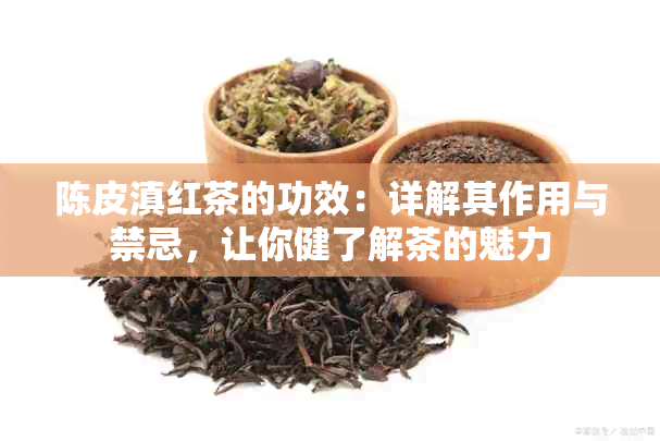 陈皮滇红茶的功效：详解其作用与禁忌，让你健了解茶的魅力