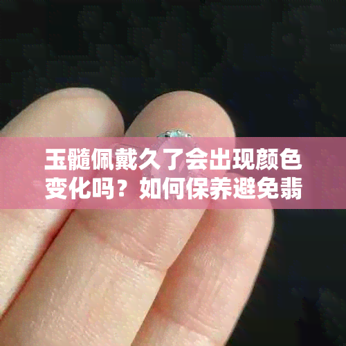 玉髓佩戴久了会出现颜色变化吗？如何保养避免翡翠变黄？