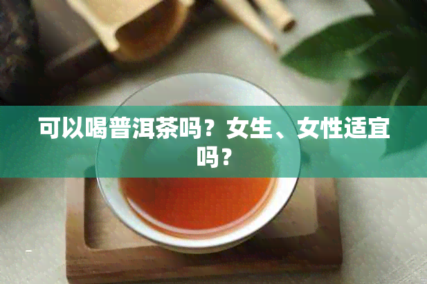 可以喝普洱茶吗？女生、女性适宜吗？