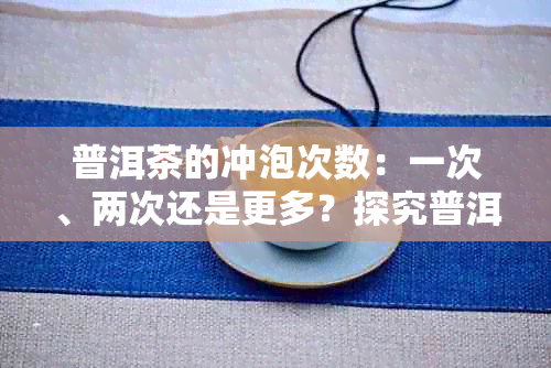 普洱茶的冲泡次数：一次、两次还是更多？探究普洱茶的泡法与保存方法