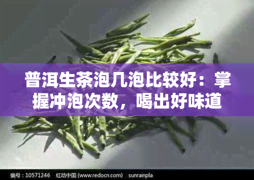 普洱生茶泡几泡比较好：掌握冲泡次数，喝出好味道