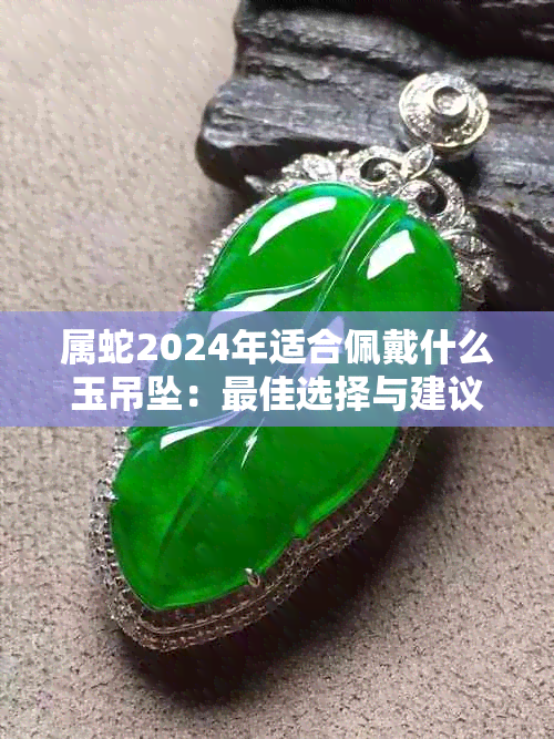 属蛇2024年适合佩戴什么玉吊坠：更佳选择与建议