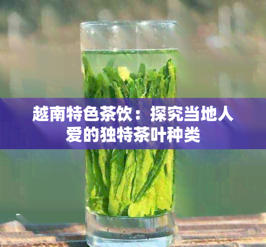 越南特色茶饮：探究当地人爱的独特茶叶种类