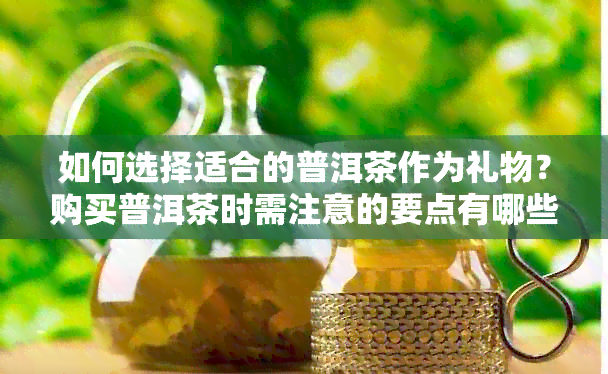 如何选择适合的普洱茶作为礼物？购买普洱茶时需注意的要点有哪些？