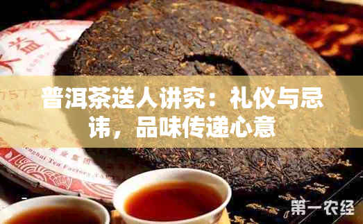 普洱茶送人讲究：礼仪与忌讳，品味传递心意