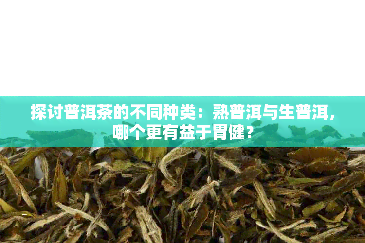 探讨普洱茶的不同种类：熟普洱与生普洱，哪个更有益于胃健？