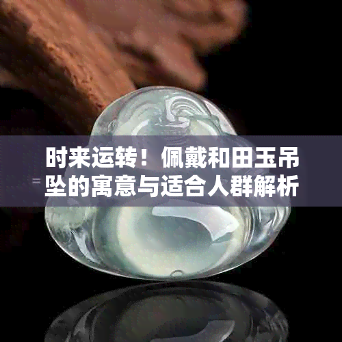 时来运转！佩戴和田玉吊坠的寓意与适合人群解析