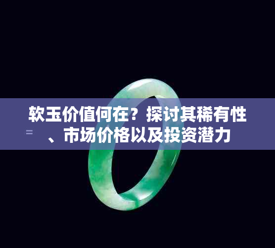 软玉价值何在？探讨其稀有性、市场价格以及投资潜力