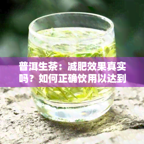 普洱生茶：减肥效果真实吗？如何正确饮用以达到效果？