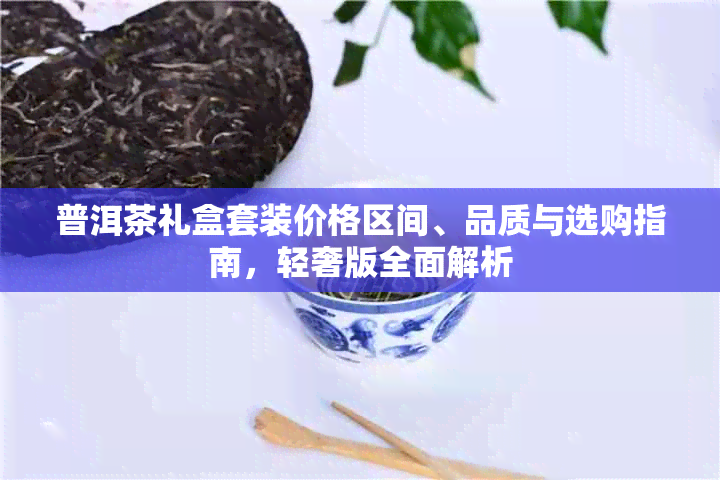 普洱茶礼盒套装价格区间、品质与选购指南，轻奢版全面解析