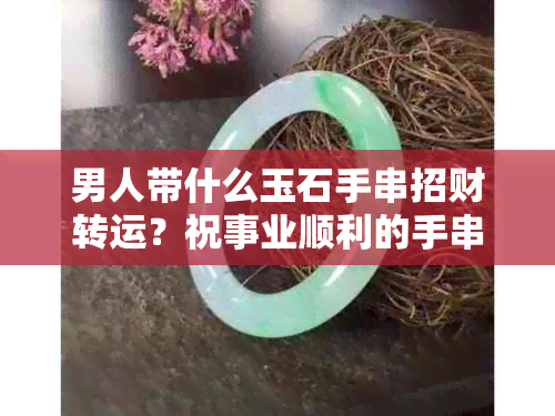 男人带什么玉石手串招财转运？祝事业顺利的手串推荐。