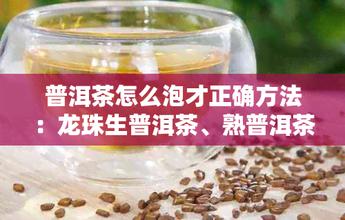 普洱茶怎么泡才正确方法：龙珠生普洱茶、熟普洱茶泡法及泡几次解析