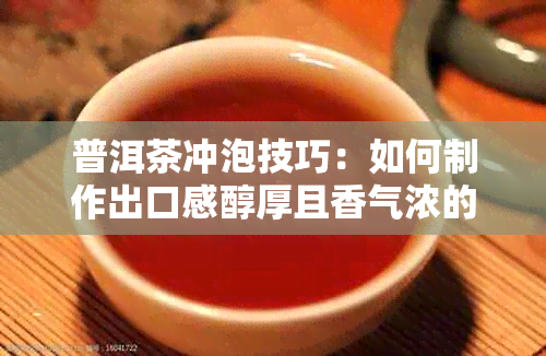 普洱茶冲泡技巧：如何制作出口感醇厚且香气浓的好喝普洱