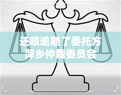 还款逾期了委托方萍乡仲裁委员会