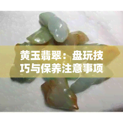 黄玉翡翠：盘玩技巧与保养注意事项，不收藏的你一定会后悔！