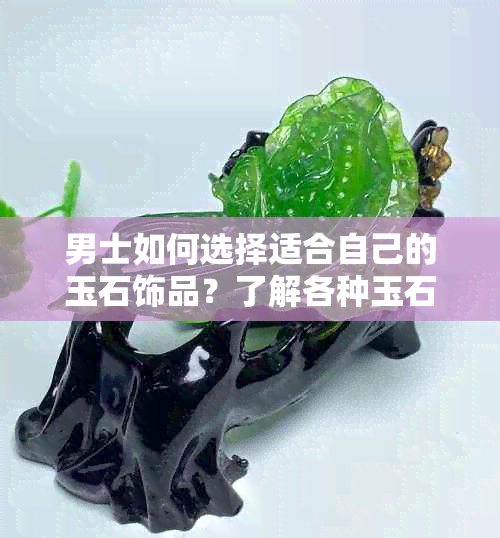 男士如何选择适合自己的玉石饰品？了解各种玉石的特点和适用场合是关键