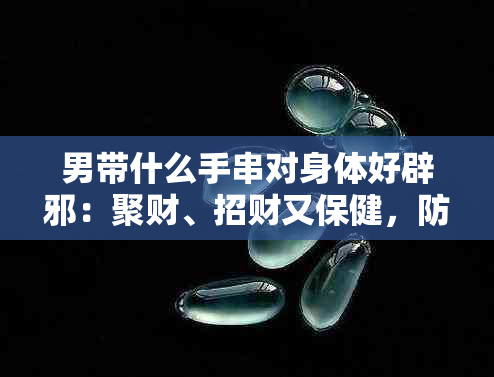 男带什么手串对身体好辟邪：聚财、招财又保健，防邪气