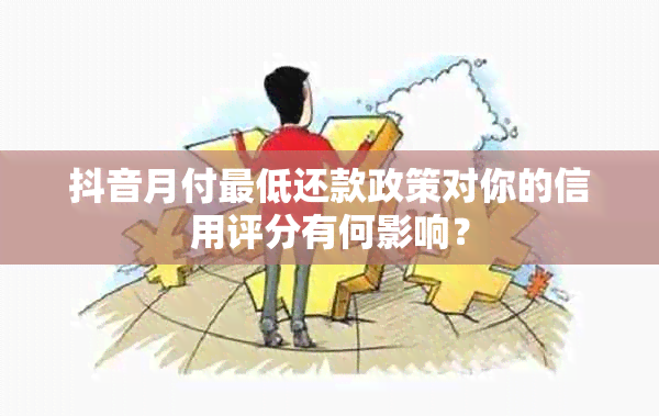 抖音月付更低还款政策对你的信用评分有何影响？