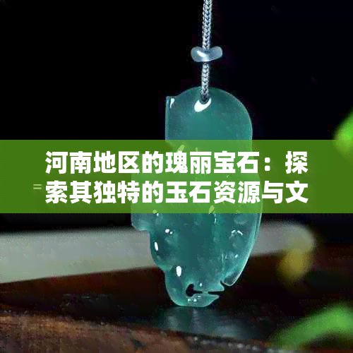 河南地区的瑰丽宝石：探索其独特的玉石资源与文化底蕴