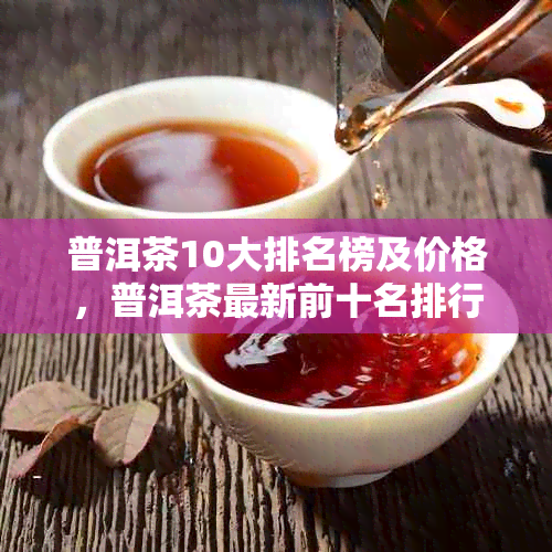 普洱茶10大排名榜及价格，普洱茶最新前十名排行