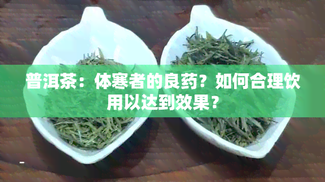 普洱茶：体寒者的良？如何合理饮用以达到效果？