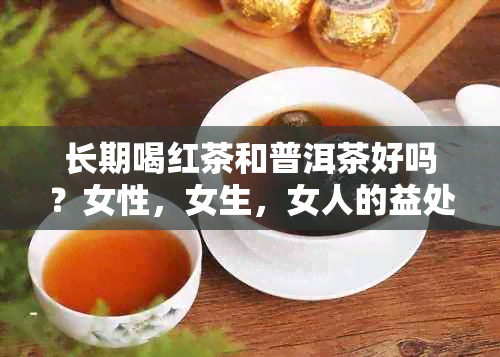 长期喝红茶和普洱茶好吗？女性，女生，女人的益处与比较