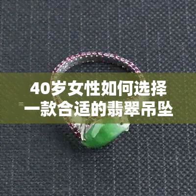 40岁女性如何选择一款合适的翡翠吊坠，以提升个人魅力与品味