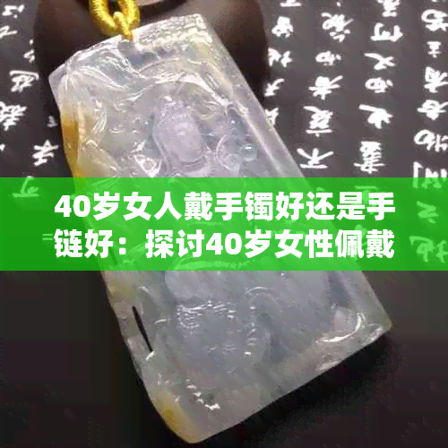 40岁女人戴手镯好还是手链好：探讨40岁女性佩戴首饰的时尚选择