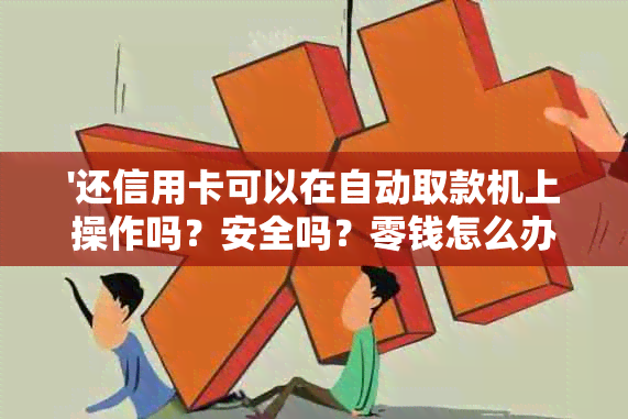 '还信用卡可以在自动取款机上操作吗？安全吗？零钱怎么办？'