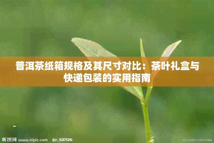 普洱茶纸箱规格及其尺寸对比：茶叶礼盒与快递包装的实用指南