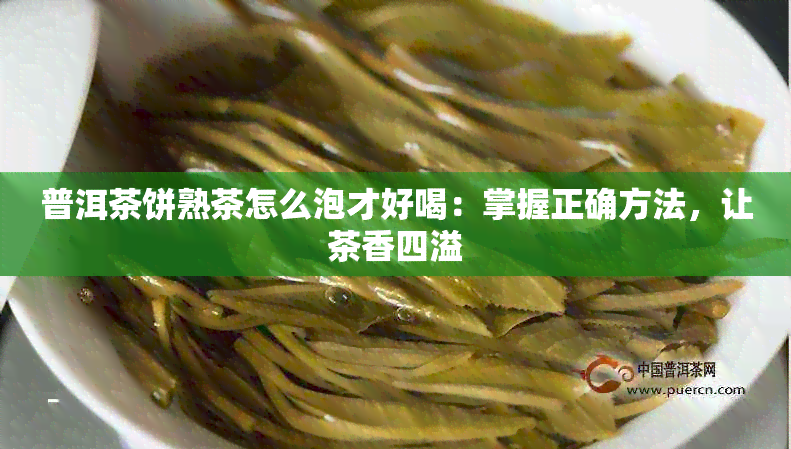 普洱茶饼熟茶怎么泡才好喝：掌握正确方法，让茶香四溢