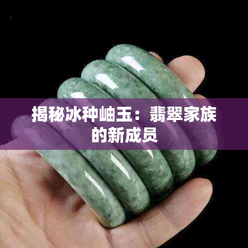 揭秘冰种岫玉：翡翠家族的新成员