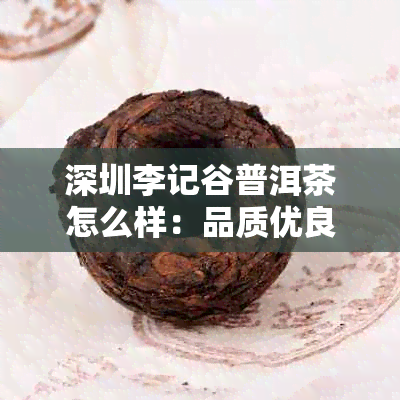 深圳李记谷普洱茶怎么样：品质优良，口感醇厚，值得品尝。