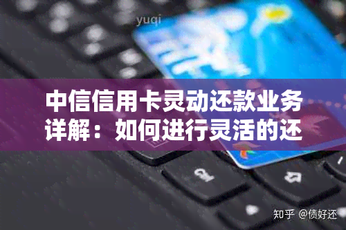 中信信用卡灵动还款业务详解：如何进行灵活的还款操作，满足不同用户需求