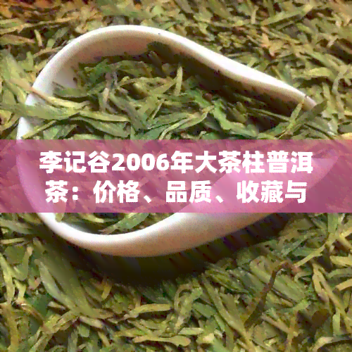 李记谷2006年大茶柱普洱茶：价格、品质、收藏与品鉴全方位解析