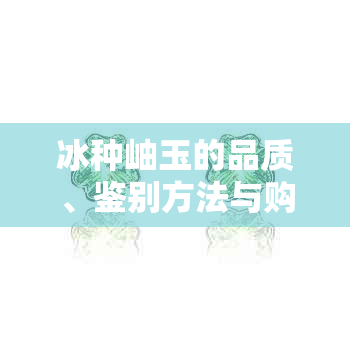 冰种岫玉的品质、鉴别方法与购买建议，一篇全面指南