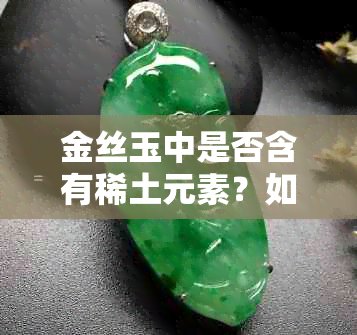 金丝玉中是否含有稀土元素？如何鉴别和评价其稀土含量？