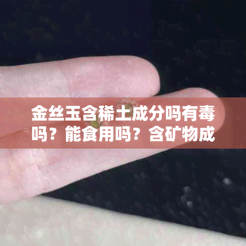 金丝玉含稀土成分吗有吗？能食用吗？含矿物成分是什么？