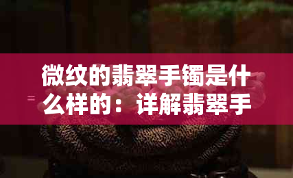 微纹的翡翠手镯是什么样的：详解翡翠手镯中的微纹与无裂含义