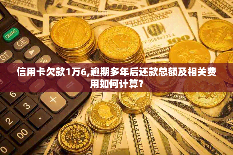 信用卡欠款1万6,逾期多年后还款总额及相关费用如何计算？