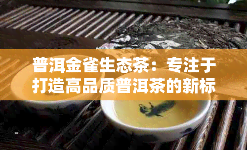 普洱金雀生态茶：专注于打造高品质普洱茶的新标杆