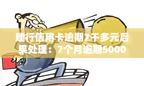 建行信用卡逾期7千多元后果处理：7个月逾期5000元案例分析