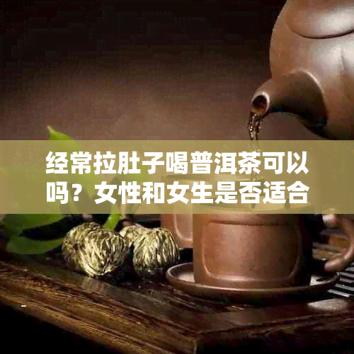 经常拉肚子喝普洱茶可以吗？女性和女生是否适合喝普洱茶来缓解腹泻问题？