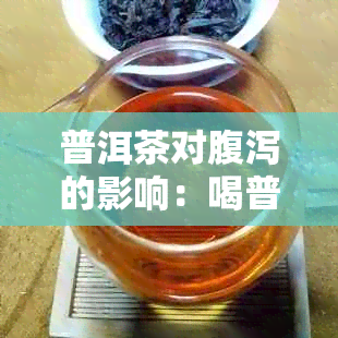 普洱茶对腹泻的影响：喝普洱茶是否适合经常拉肚子的人？