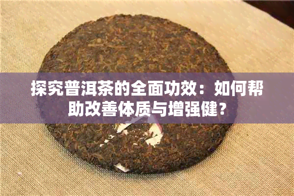 探究普洱茶的全面功效：如何帮助改善体质与增强健？