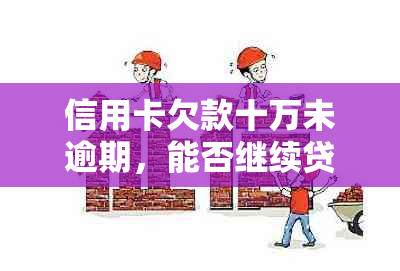 信用卡欠款十万未逾期，能否继续贷款以及相关解决方案全面解析