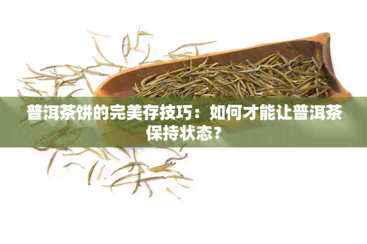 普洱茶饼的完美存技巧：如何才能让普洱茶保持状态？