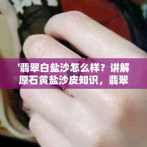 '翡翠白盐沙怎么样？讲解原石黄盐沙皮知识，翡翠白料，白岩沙，壳'