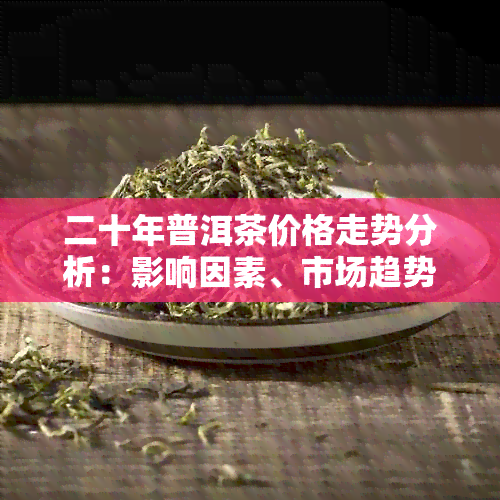 二十年普洱茶价格走势分析：影响因素、市场趋势和收藏价值全面解析